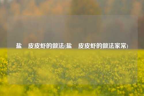 盐焗皮皮虾的做法(盐焗皮皮虾的做法家常)
