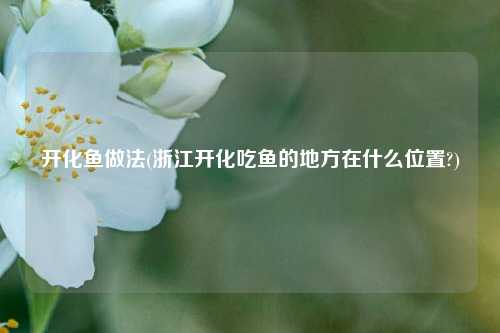 开化鱼做法(浙江开化吃鱼的地方在什么位置?)